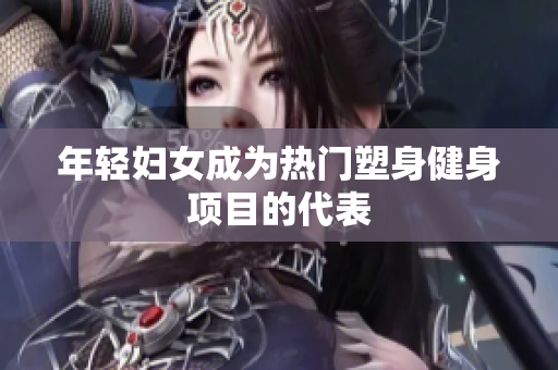 年轻妇女成为热门塑身健身项目的代表