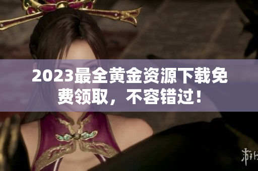 2023最全黄金资源下载免费领取，不容错过！