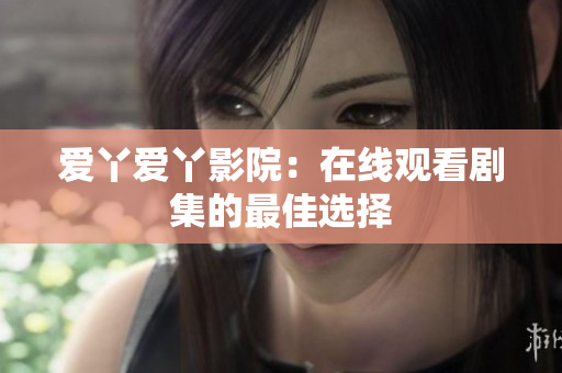 爱丫爱丫影院：在线观看剧集的最佳选择