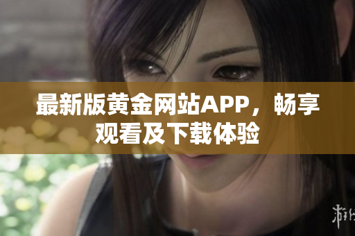 最新版黄金网站APP，畅享观看及下载体验