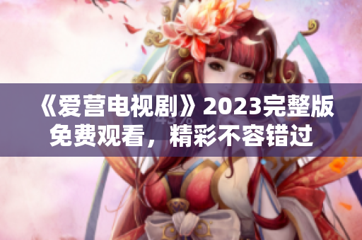 《爱营电视剧》2023完整版免费观看，精彩不容错过
