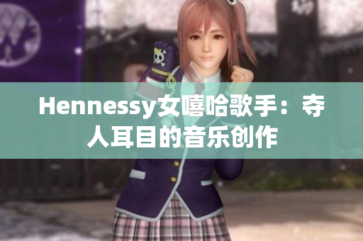 Hennessy女嘻哈歌手：夺人耳目的音乐创作