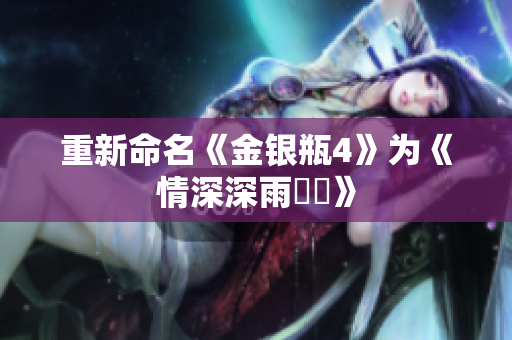 重新命名《金银瓶4》为《情深深雨濛濛》