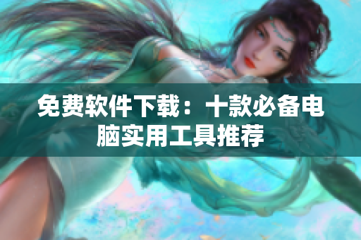 免费软件下载：十款必备电脑实用工具推荐