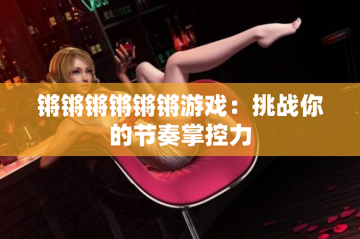 锵锵锵锵锵锵游戏：挑战你的节奏掌控力