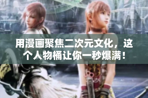 用漫画聚焦二次元文化，这个人物桶让你一秒爆满！