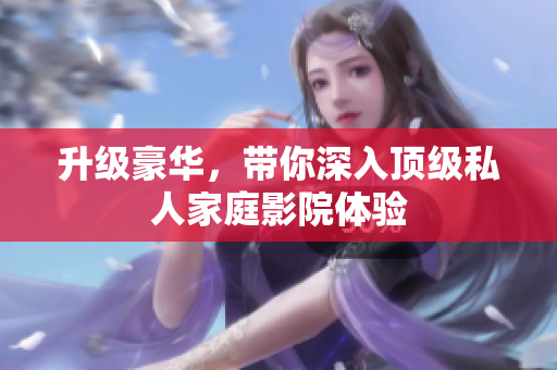升级豪华，带你深入顶级私人家庭影院体验