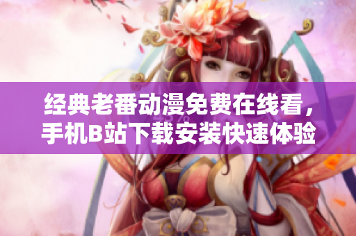 经典老番动漫免费在线看，手机B站下载安装快速体验