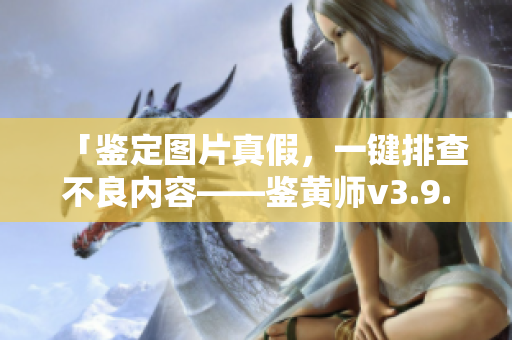 「鉴定图片真假，一键排查不良内容——鉴黄师v3.9.9」