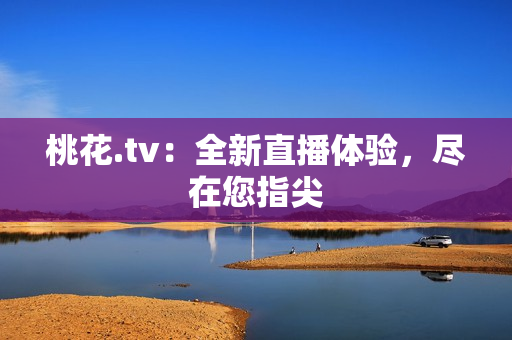 桃花.tv：全新直播体验，尽在您指尖