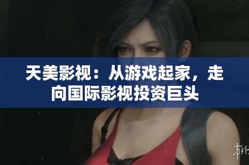 天美影视：从游戏起家，走向国际影视投资巨头