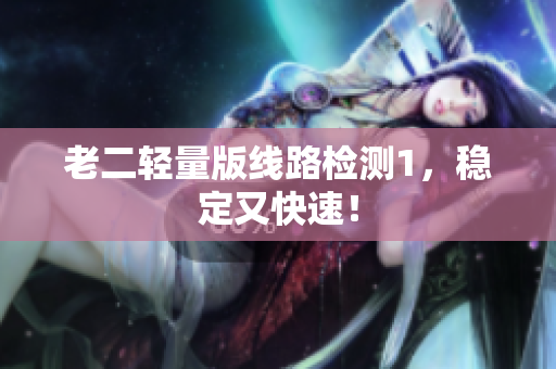 老二轻量版线路检测1，稳定又快速！