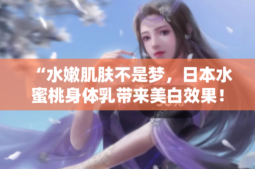 “水嫩肌肤不是梦，日本水蜜桃身体乳带来美白效果！”