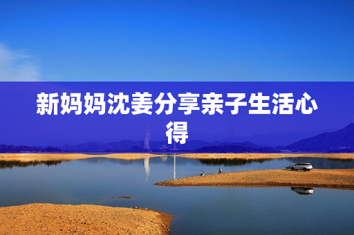 新妈妈沈姜分享亲子生活心得