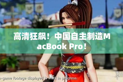 高清狂飙！中国自主制造MacBook Pro！