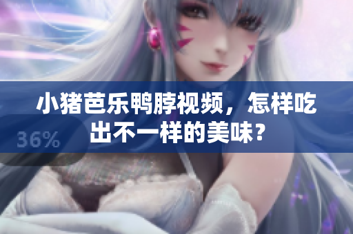 小猪芭乐鸭脖视频，怎样吃出不一样的美味？