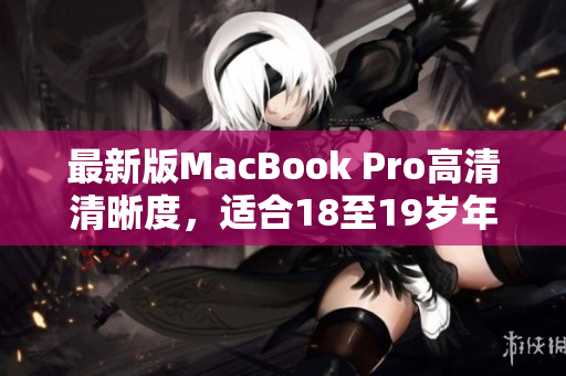 最新版MacBook Pro高清清晰度，适合18至19岁年轻用户