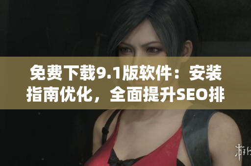 免费下载9.1版软件：安装指南优化，全面提升SEO排名)