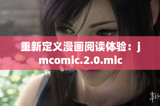 重新定义漫画阅读体验：jmcomic.2.0.mic