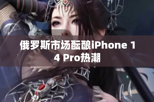 俄罗斯市场酝酿iPhone 14 Pro热潮