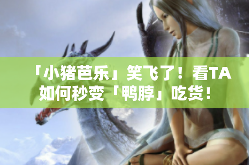 「小猪芭乐」笑飞了！看TA如何秒变「鸭脖」吃货！