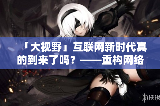 「大视野」互联网新时代真的到来了吗？——重构网络时代下的个人认知
