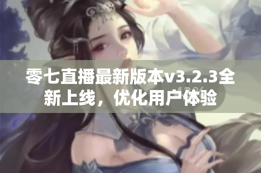 零七直播最新版本v3.2.3全新上线，优化用户体验