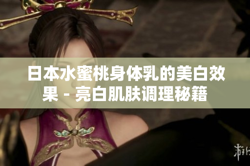 日本水蜜桃身体乳的美白效果 - 亮白肌肤调理秘籍