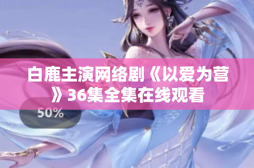 白鹿主演网络剧《以爱为营》36集全集在线观看