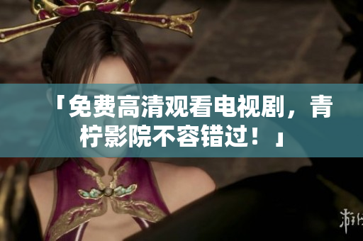 「免费高清观看电视剧，青柠影院不容错过！」