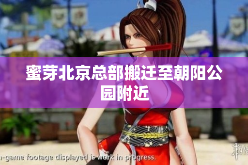 蜜芽北京总部搬迁至朝阳公园附近