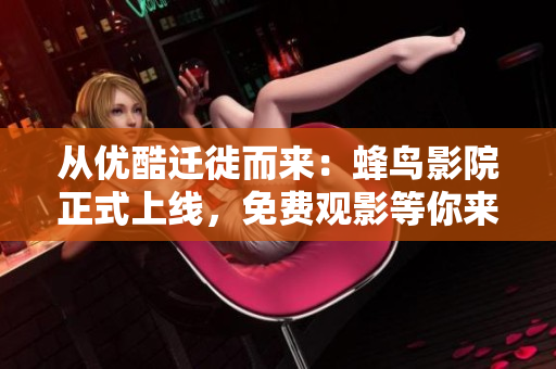 从优酷迁徙而来：蜂鸟影院正式上线，免费观影等你来！