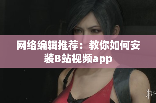 网络编辑推荐：教你如何安装B站视频app
