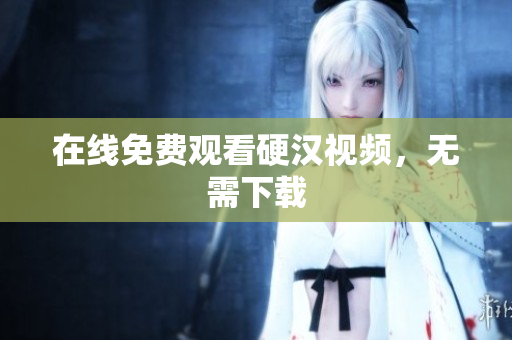 在线免费观看硬汉视频，无需下载