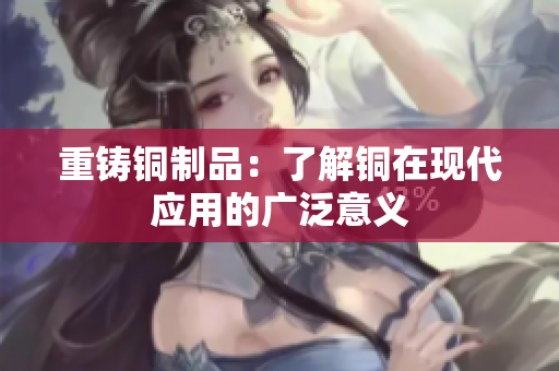 重铸铜制品：了解铜在现代应用的广泛意义