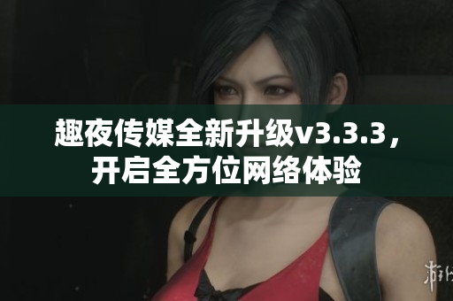 趣夜传媒全新升级v3.3.3，开启全方位网络体验