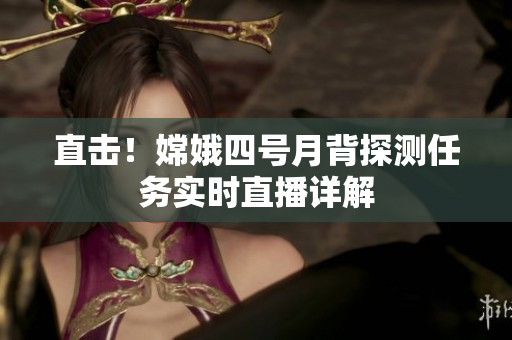 直击！嫦娥四号月背探测任务实时直播详解
