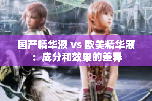 国产精华液 vs 欧美精华液：成分和效果的差异