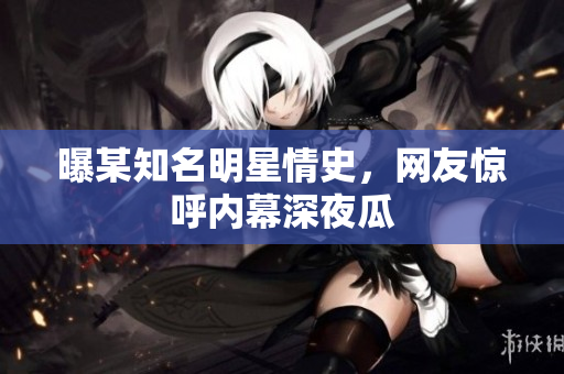 曝某知名明星情史，网友惊呼内幕深夜瓜