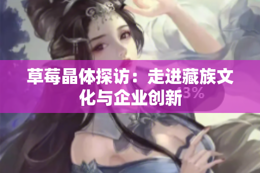 草莓晶体探访：走进藏族文化与企业创新