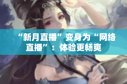 “新月直播”变身为“网络直播”：体验更畅爽
