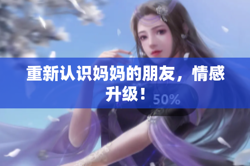 重新认识妈妈的朋友，情感升级！