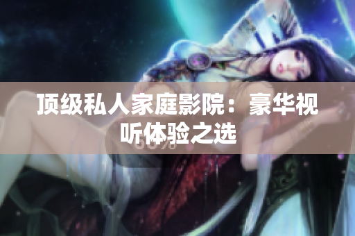 顶级私人家庭影院：豪华视听体验之选