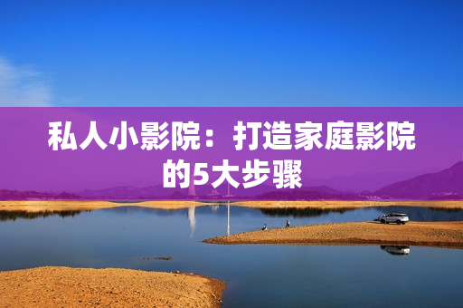私人小影院：打造家庭影院的5大步骤