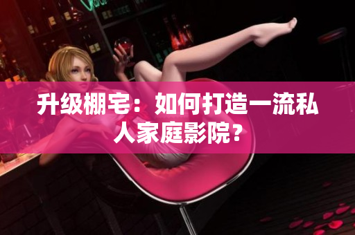 升级棚宅：如何打造一流私人家庭影院？