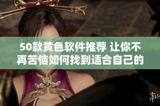 50款黄色软件推荐 让你不再苦恼如何找到适合自己的!