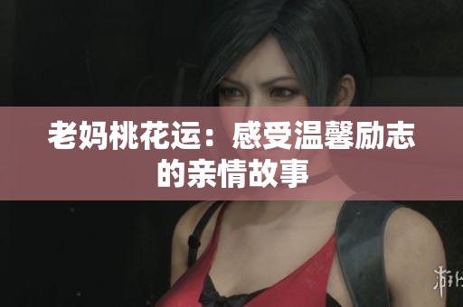 老妈桃花运：感受温馨励志的亲情故事