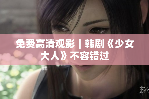 免费高清观影｜韩剧《少女大人》不容错过