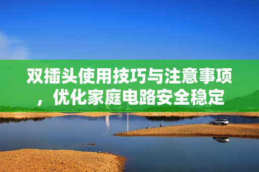 双插头使用技巧与注意事项，优化家庭电路安全稳定