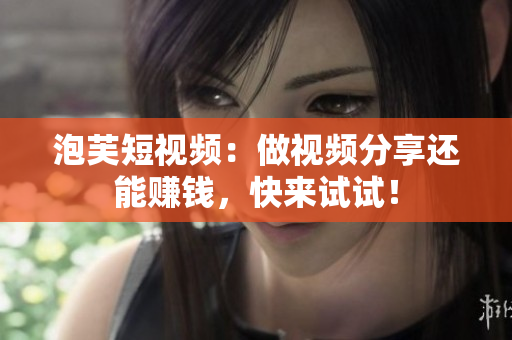 泡芙短视频：做视频分享还能赚钱，快来试试！